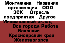 Монтажник › Название организации ­ ООО "ЗСК" › Отрасль предприятия ­ Другое › Минимальный оклад ­ 80 000 - Все города Работа » Вакансии   . Красноярский край,Железногорск г.